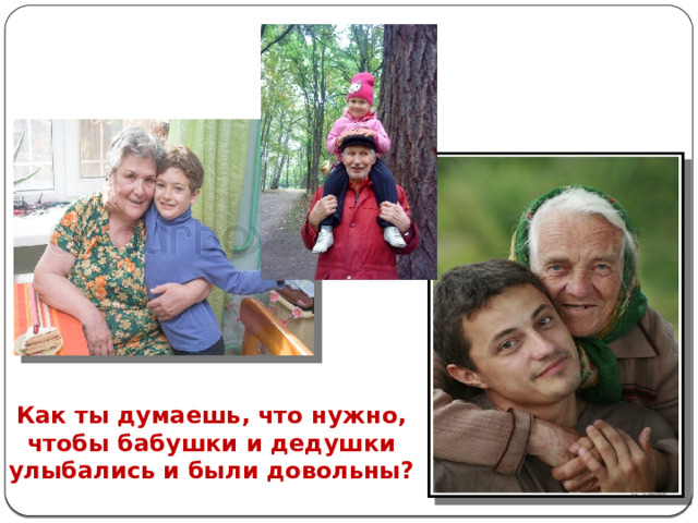 Как ты думаешь, что нужно, чтобы бабушки и дедушки улыбались и были довольны? 