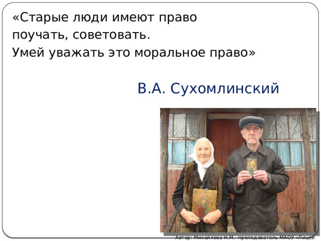 «Старые люди имеют право поучать, советовать. Умей уважать это моральное право»  В.А. Сухомлинский Автор: Михайлова Н.М.- преподаватель МАОУ «Лицей № 21» 