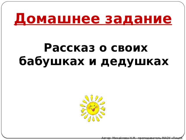 Домашнее задание Рассказ о своих бабушках и дедушках Автор: Михайлова Н.М.- преподаватель МАОУ «Лицей № 21» 