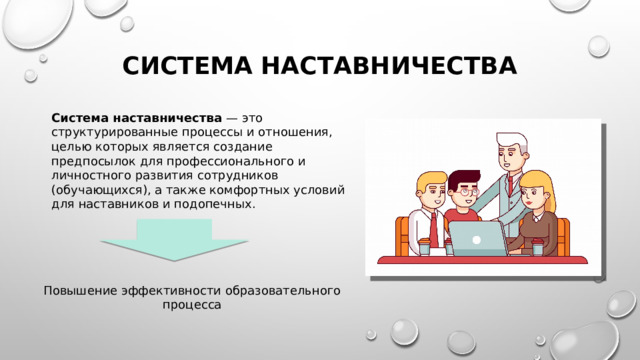 Система наставничества Система наставничества — это структурированные процессы и отношения, целью которых является создание предпосылок для профессионального и личностного развития сотрудников (обучающихся), а также комфортных условий для наставников и подопечных. Повышение эффективности образовательного процесса 