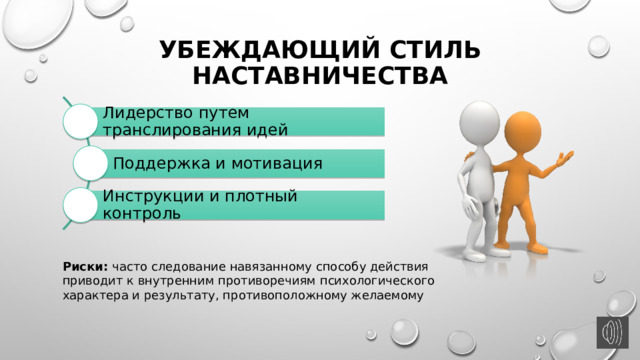 Убеждающий стиль наставничества Лидерство путем транслирования идей Поддержка и мотивация Инструкции и плотный контроль Риски: часто следование навязанному способу действия приводит к внутренним противоречиям психологического характера и результату, противоположному желаемому 