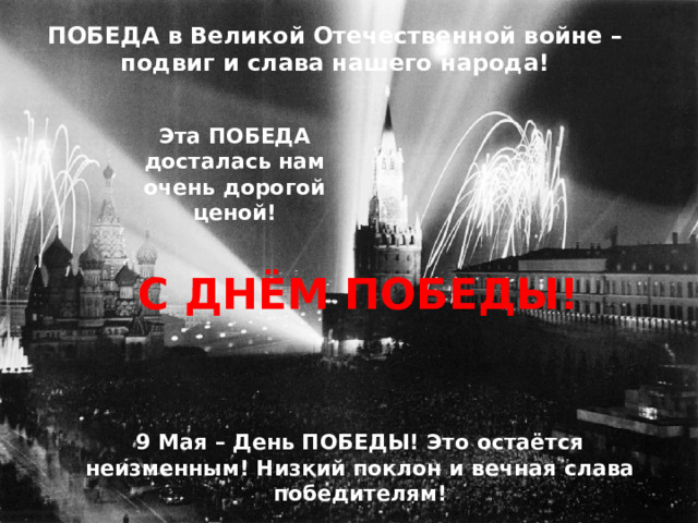ПОБЕДА в Великой Отечественной войне – подвиг и слава нашего народа! Эта ПОБЕДА досталась нам очень дорогой ценой! С ДНЁМ ПОБЕДЫ! 9 Мая – День ПОБЕДЫ! Это остаётся неизменным! Низкий поклон и вечная слава победителям! 