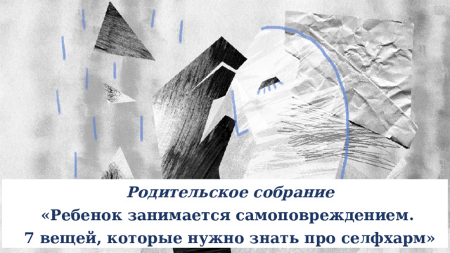 Родительское собрание «Ребенок занимается самоповреждением. 7 вещей, которые нужно знать про селфхарм» 