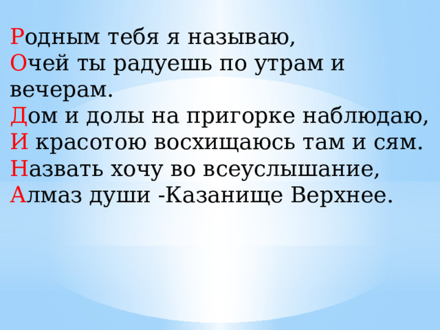 Р одным тебя я называю, О чей ты радуешь по утрам и вечерам. Д ом и долы на пригорке наблюдаю, И красотою восхищаюсь там и сям. Н азвать хочу во всеуслышание, А лмаз души -Казанище Верхнее. 