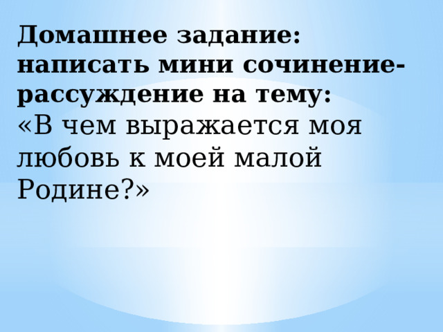 Домашнее задание: написать мини сочинение-рассуждение на тему: «В чем выражается моя любовь к моей малой Родине?» 