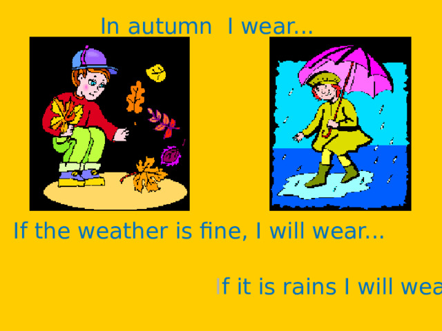 In autumn I wear... If the weather is fine, I will wear... I f it is rains I will wear... 