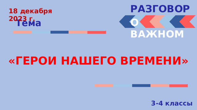 РАЗГОВОРЫ  18 декабря 2023 г. О ВАЖНОМ Тема «ГЕРОИ НАШЕГО ВРЕМЕНИ» 3-4 классы 