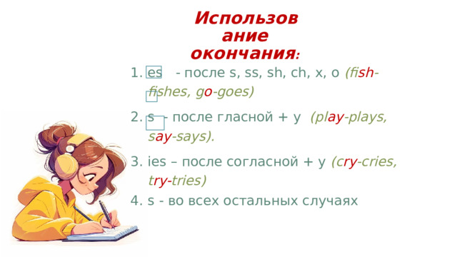 Использование  окончания : es - после s, ss, sh, ch, x, o (fi sh -fishes, g o -goes) s - после гласной + y (pl ay -plays, s ay -says). ies – после согласной + y (c ry -cries, t ry- tries) s - во всех остальных случаях 