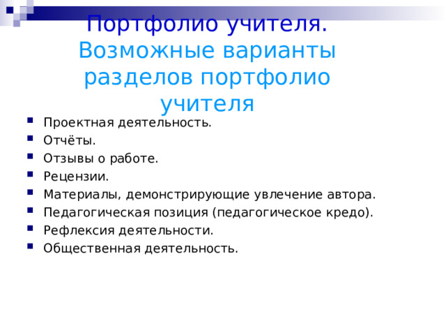 Портфолио учителя.  Возможные варианты разделов портфолио учителя Проектная деятельность. Отчёты. Отзывы о работе. Рецензии. Материалы, демонстрирующие увлечение автора. Педагогическая позиция (педагогическое кредо). Рефлексия деятельности. Общественная деятельность.   