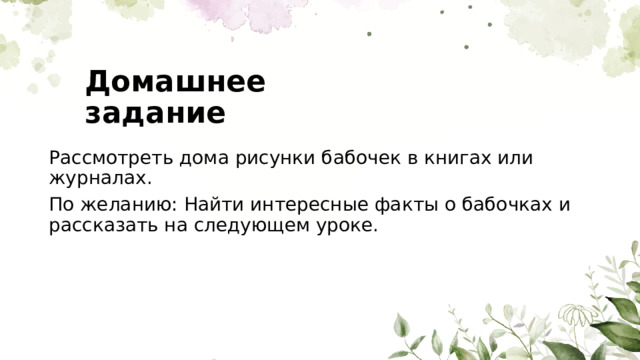 Домашнее задание Рассмотреть дома рисунки бабочек в книгах или журналах. По желанию: Найти интересные факты о бабочках и рассказать на следующем уроке. 