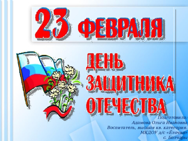 Подготовила: Адамова Ольга Ивановна Воспитатель, высшая кв. категория. МКДОУ д/с «Ёлочка» с. Болчары 