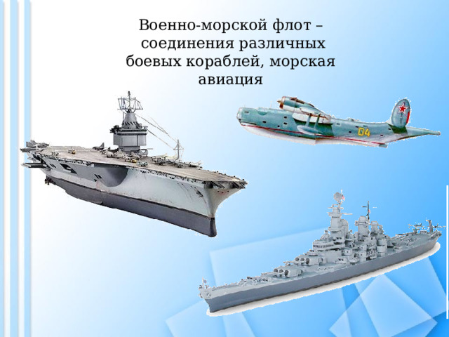 Военно-морской флот –  соединения различных боевых кораблей, морская авиация 