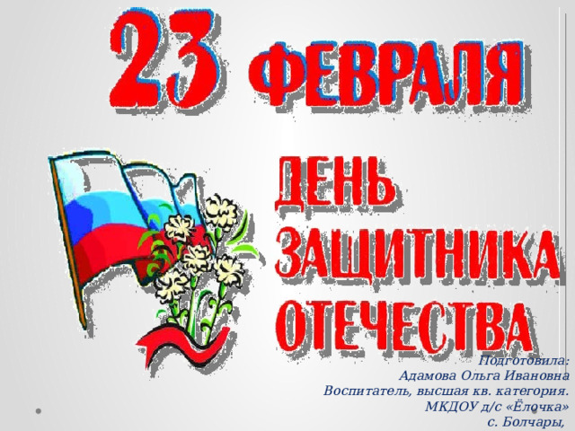 Подготовила: Адамова Ольга Ивановна Воспитатель, высшая кв. категория. МКДОУ д/с «Ёлочка» с. Болчары, 