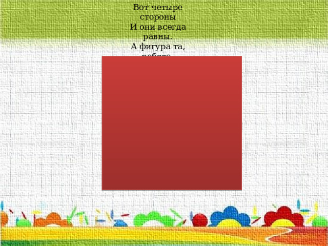Вот четыре стороны И они всегда равны. А фигура та, ребята, Называется... 