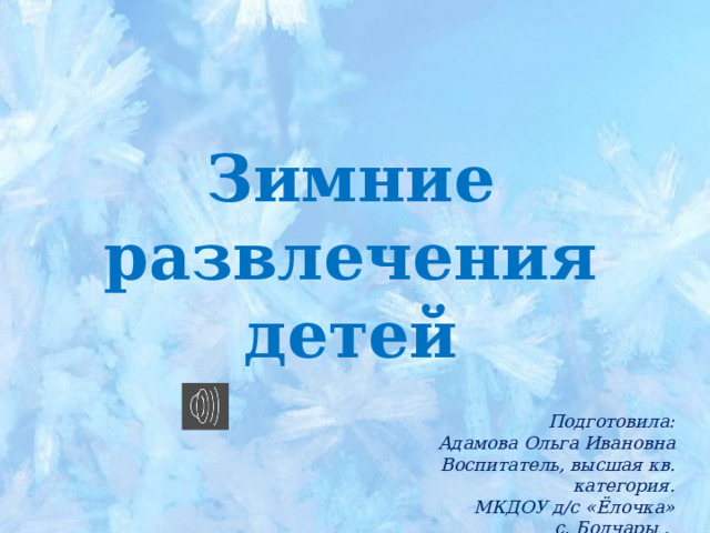 Зимние развлечения детей Подготовила: Адамова Ольга Ивановна Воспитатель, высшая кв. категория. МКДОУ д/с «Ёлочка» с. Болчары , 