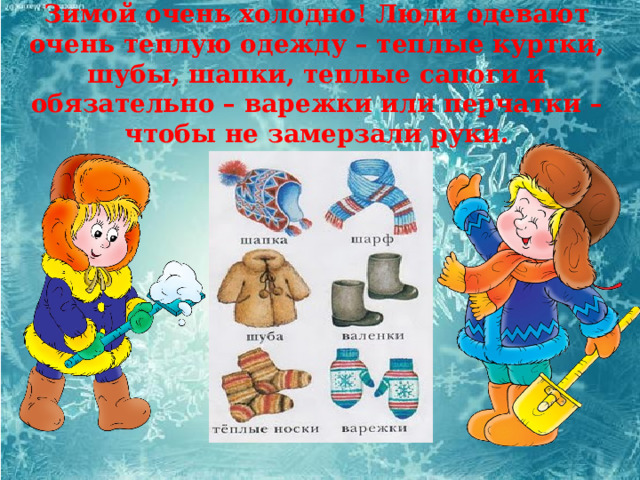 Зимой очень холодно! Люди одевают очень теплую одежду – теплые куртки, шубы, шапки, теплые сапоги и обязательно – варежки или перчатки – чтобы не замерзали руки. 