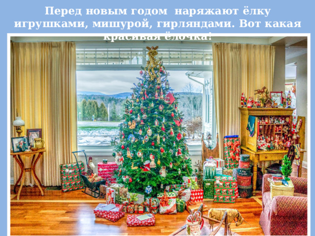 Перед новым годом наряжают ёлку игрушками, мишурой, гирляндами. Вот какая красивая ёлочка! 