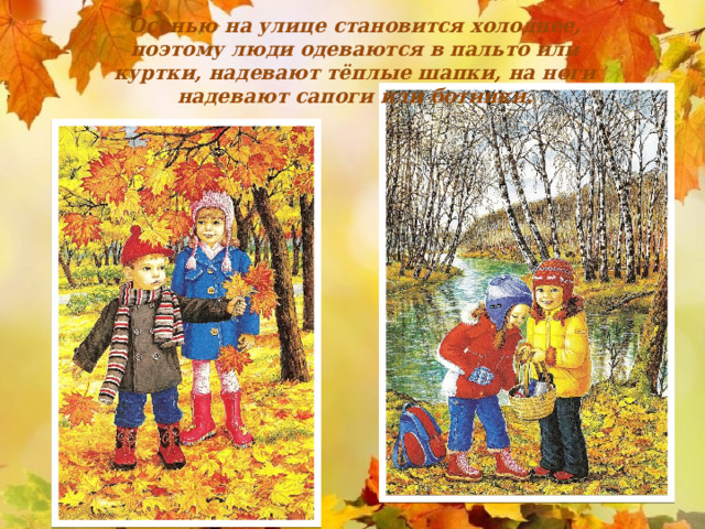 Осенью на улице становится холоднее, поэтому люди одеваются в пальто или куртки, надевают тёплые шапки, на ноги надевают сапоги или ботинки. 