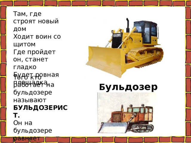 Там, где строят новый дом Ходит воин со щитом Где пройдет он, станет гладко Будет ровная площадка. Того кто работает на бульдозере называют БУЛЬДОЗЕРИСТ. Он на бульдозере равняет поверхность площадки. Б ульдозер. 