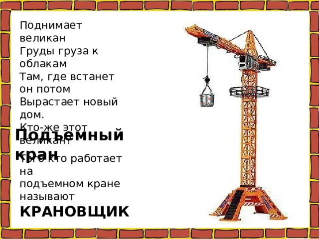 Поднимает великан Груды груза к облакам Там, где встанет он потом Вырастает новый дом. Кто-же этот великан? Подъемный кран Того кто работает на подъемном кране называют КРАНОВЩИК 