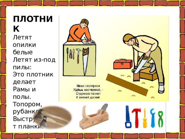 ПЛОТНИК  Летят опилки белые  Летят из-под пилы:  Это плотник делает  Рамы и полы.  Топором, рубанком  Выстругивает планки.   