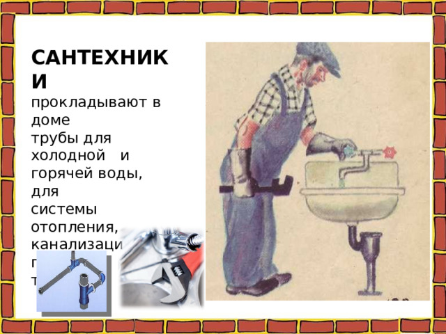 САНТЕХНИКИ прокладывают в доме трубы для холодной и горячей воды, для системы отопления, канализации и газовых труб. 