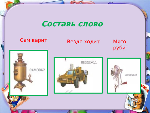 Составь слово Сам варит Везде ходит Мясо рубит 
