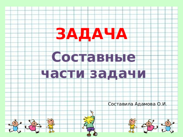 ЗАДАЧА Составные части задачи Составила Адамова О.И. 
