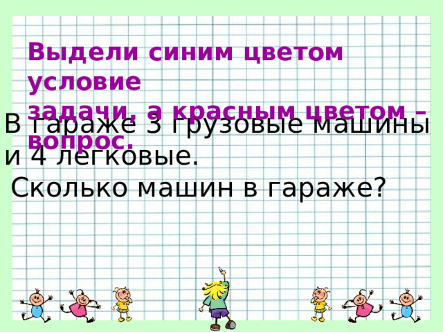 Выдели синим цветом условие задачи, а красным цветом – вопрос. В гараже 3 грузовые машины и 4 легковые. Сколько машин в гараже? 