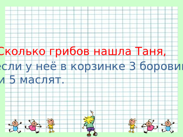 Сколько  грибов нашла Таня, если у неё в корзинке 3 боровика  и 5 маслят. 