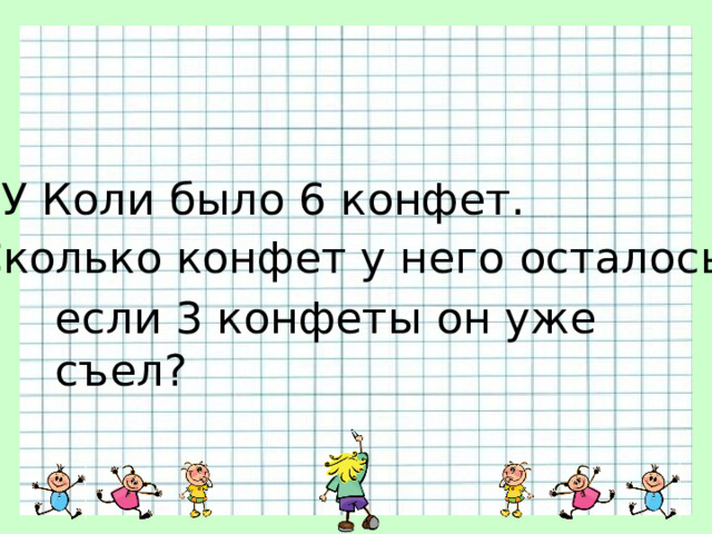 У Коли было 6 конфет. Сколько конфет у него осталось, если 3 конфеты он уже съел? 