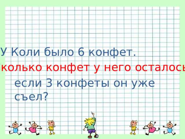 У Коли было 6 конфет. Сколько конфет у него осталось, если 3 конфеты он уже съел? 