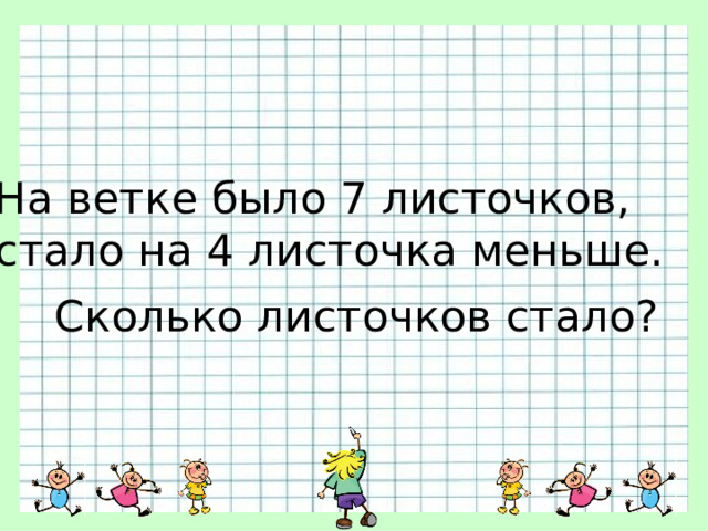 На ветке было 7 листочков, стало на 4 листочка меньше. Сколько листочков стало? 