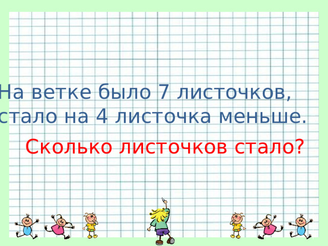 На ветке было 7 листочков, стало на 4 листочка меньше. Сколько листочков стало? 