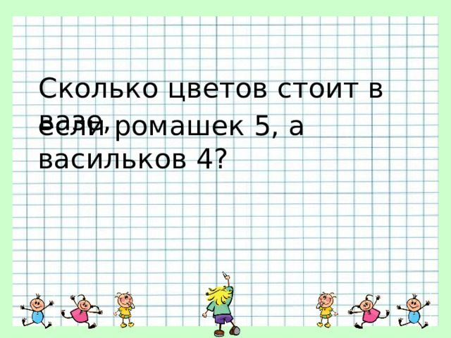 Сколько цветов стоит в вазе, если ромашек 5, а васильков 4? 