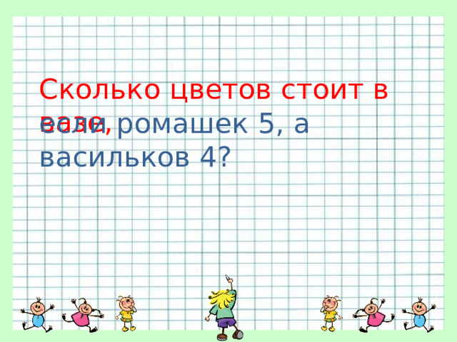 Сколько цветов стоит в вазе, если ромашек 5, а васильков 4? 