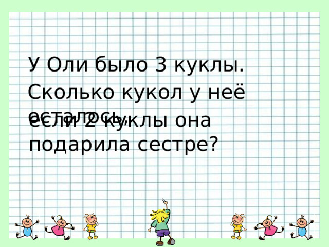 У Оли было 3 куклы. Сколько кукол у неё осталось, если 2 куклы она подарила сестре? 