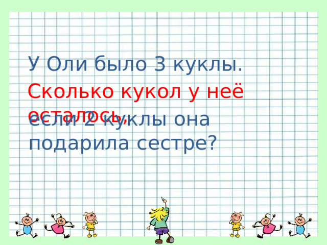 У Оли было 3 куклы. Сколько кукол у неё осталось, если 2 куклы она подарила сестре? 