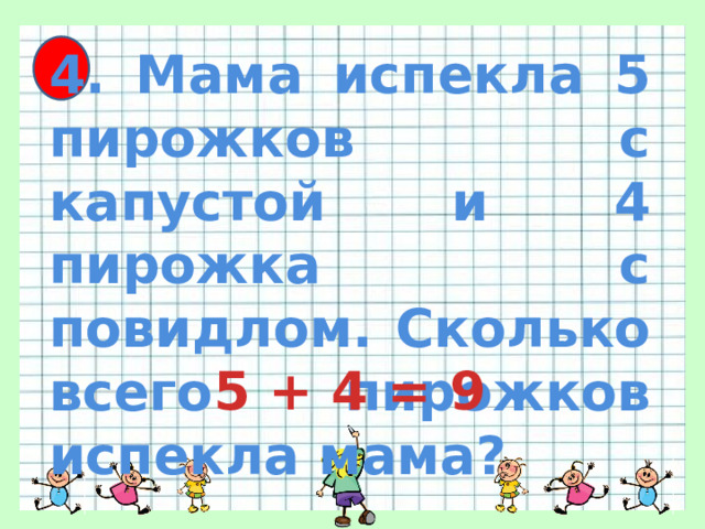 4. Мама испекла 5 пирожков с капустой и 4 пирожка с повидлом. Сколько всего пирожков испекла мама? 5 + 4 = 9 