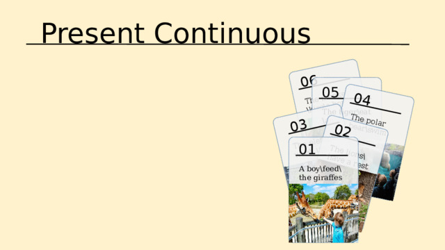 Present Continuous 06 The monkey \kiss\a boy 04 03 02 The polar bear\swim The elefants\ wash up The lions\have a rest 05 The tiger\eat \an ice-cream 01 A boy\feed\the giraffes 