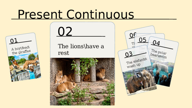 Present Continuous 06 The monkey \kiss\a boy 04 01 03 The polar bear\swim The elefants\ A boy\feed\the giraffes wash up 02 05 The lions\have a rest The tiger\eat \an ice-cream 