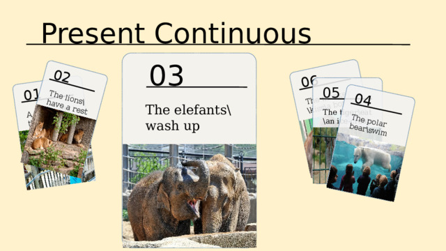 Present Continuous 06 The monkey \kiss\a boy 01 A boy\feed\the giraffes 02 04 The lions\have a rest The polar bear\swim 03 05 The elefants\ wash up The tiger\eat \an ice-cream 