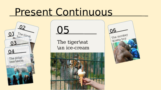 Present Continuous 06 The monkey 01 \kiss\a boy A boy\feed\the giraffes 02 03 The lions\have a rest The elefants\ 04 wash up The polar bear\swim 05 The tiger\eat \an ice-cream 