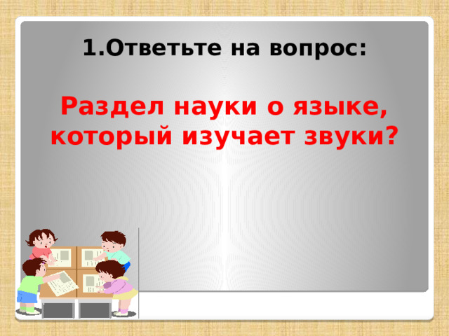 1.Ответьте на вопрос:  Раздел науки о языке, который изучает звуки? 