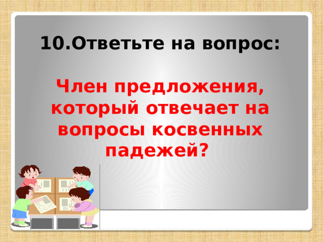 10.Ответьте на вопрос:  Член предложения, который отвечает на вопросы косвенных падежей? 