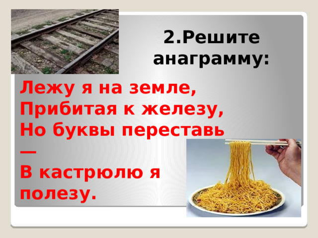 2.Решите анаграмму: Лежу я на земле,  Прибитая к железу,  Но буквы переставь —  В кастрюлю я полезу.    