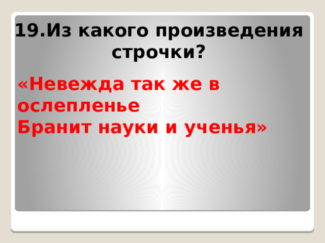 19.Из какого произведения строчки? «Невежда так же в ослепленье  Бранит науки и ученья»  