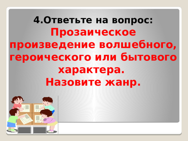 4.Ответьте на вопрос: Прозаическое произведение волшебного, героического или бытового характера.  Назовите жанр. 