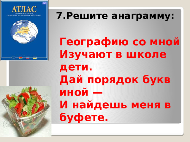 7.Решите анаграмму: Географию со мной  Изучают в школе дети.  Дай порядок букв иной —  И найдешь меня в буфете.    
