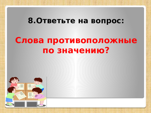 8.Ответьте на вопрос:  Слова противоположные по значению? 